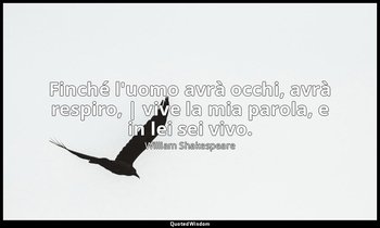 Finché l'uomo avrà occhi, avrà respiro, | vive la mia parola, e in lei sei vivo. — William Shakespeare