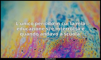 L'unico periodo in cui la mia educazione si è interrotta è quando andavo a scuol — George Bernard Shaw