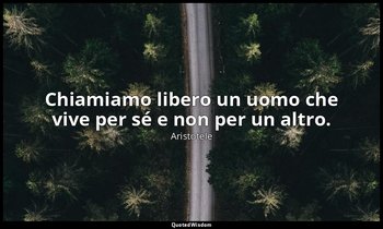 Chiamiamo libero un uomo che vive per sé e non per un altro. — Aristotele