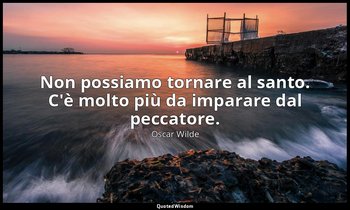 Non possiamo tornare al santo. C'è molto più da imparare dal peccatore. — Oscar Wilde