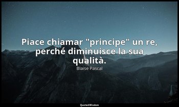 Piace chiamar "principe" un re, perché diminuisce la sua qualità. (n. 42, 1994) — Blaise Pascal