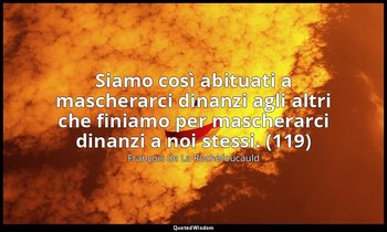 Siamo così abituati a mascherarci dinanzi agli altri che finiamo per mascherarci — François de La Rochefoucauld