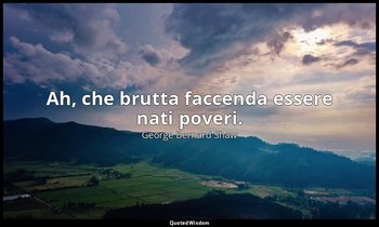Ah, che brutta faccenda essere nati poveri. — George Bernard Shaw