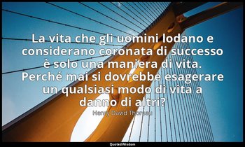 La vita che gli uomini lodano e considerano coronata di successo è solo una mani — Henry David Thoreau