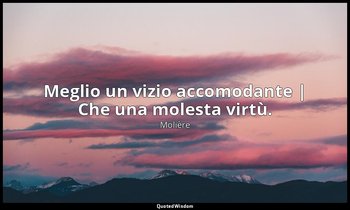 Meglio un vizio accomodante | Che una molesta virtù. — Molière