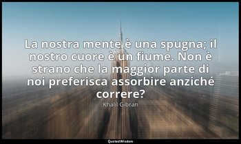 La nostra mente è una spugna; il nostro cuore è un fiume. Non è strano che la ma — Khalil Gibran