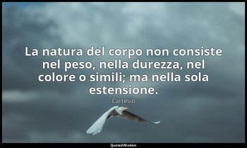 La natura del corpo non consiste nel peso, nella durezza, nel colore o simili; m — Cartesio