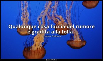 Qualunque cosa faccia del rumore è gradita alla folla . (vol. II, cap. X) — Charles Dickens