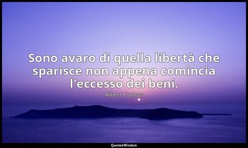 Sono avaro di quella libertà che sparisce non appena comincia l'eccesso dei beni — Albert Camus