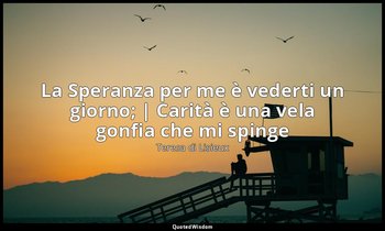 La Speranza per me è vederti un giorno; | Carità è una vela gonfia che mi spinge — Teresa di Lisieux