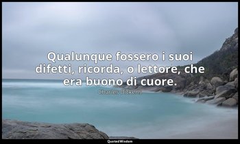 Qualunque fossero i suoi difetti, ricorda, o lettore, che era buono di cuore. — Charles Dickens