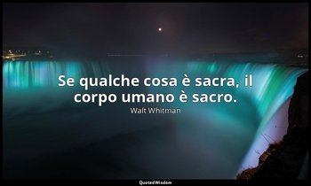Se qualche cosa è sacra, il corpo umano è sacro. — Walt Whitman