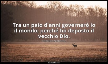 Tra un paio d'anni governerò io il mondo; perché ho deposto il vecchio Dio. (dal — Friedrich Nietzsche