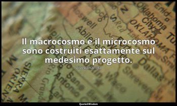 Il macrocosmo e il microcosmo sono costruiti esattamente sul medesimo progetto. — Vivekananda