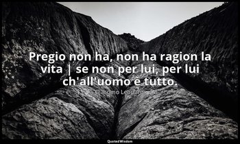 Pregio non ha, non ha ragion la vita | se non per lui, per lui ch'all'uomo è tut — Giacomo Leopardi