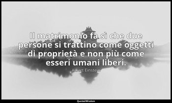 Il matrimonio fa sì che due persone si trattino come oggetti di proprietà e non  — Albert Einstein
