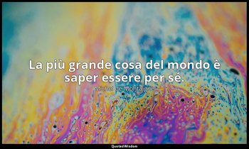 La più grande cosa del mondo è saper essere per sé. — Michel de Montaigne