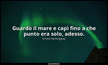 Guardò il mare e capì fino a che punto era solo, adesso. — Ernest Hemingway