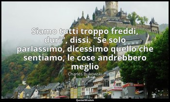 "Siamo tutti troppo freddi, duri", dissi. "Se solo parlassimo, dicessimo quello  — Charles Bukowski