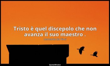 Tristo è quel discepolo che non avanza il suo maestro . — Leonardo da Vinci