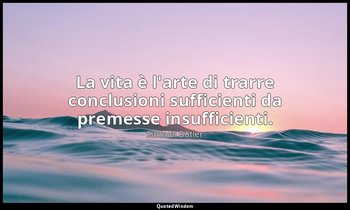 La vita è l'arte di trarre conclusioni sufficienti da premesse insufficienti. — Samuel Butler