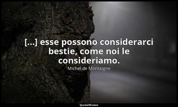 [...] esse possono considerarci bestie, come noi le consideriamo. — Michel de Montaigne