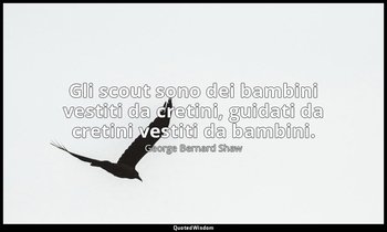 Gli scout sono dei bambini vestiti da cretini, guidati da cretini vestiti da bam — George Bernard Shaw