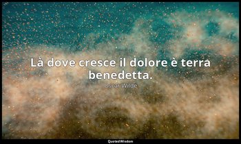 Là dove cresce il dolore è terra benedetta. — Oscar Wilde