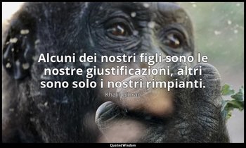 Alcuni dei nostri figli sono le nostre giustificazioni, altri sono solo i nostri — Khalil Gibran
