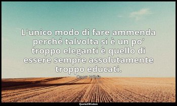 L'unico modo di fare ammenda perché talvolta si è un po' troppo eleganti è quell — Oscar Wilde