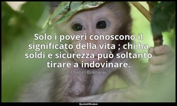 Solo i poveri conoscono il significato della vita ; chi ha soldi e sicurezza può — Charles Bukowski