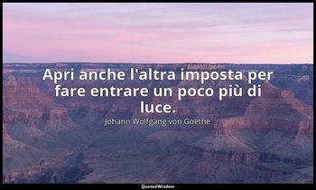 Apri anche l'altra imposta per fare entrare un poco più di luce. — Johann Wolfgang von Goethe