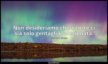 Non desideriamo che a corte ci sia solo gentaglia selezionata. — George Bernard Shaw