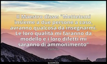 Il Maestro disse: "Mettetemi insieme a due persone a caso, avranno qualcosa da i — Confucio