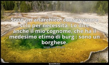 Sono un anarchico, conservatore solo per necessità. Lo dice anche il mio cognome — Jorge Luis Borges
