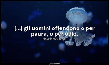 [...] gli uomini offendono o per paura, o per odio. — Niccolò Machiavelli