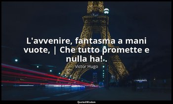 L'avvenire, fantasma a mani vuote, | Che tutto promette e nulla ha! . — Victor Hugo