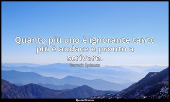 Quanto più uno è ignorante tanto più è audace e pronto a scrivere. — Baruch Spinoza