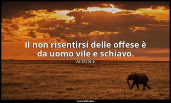 Il non risentirsi delle offese è da uomo vile e schiavo. — Aristotele