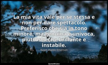 La mia vita vale per se stessa e non per dare spettacolo. Preferisco che sia in  — Ralph Waldo Emerson
