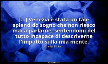 [...] Venezia è stata un tale splendido sogno che non riesco mai a parlarne, sen — Charles Dickens