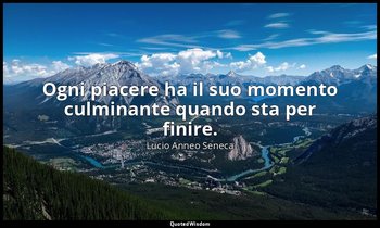 Ogni piacere ha il suo momento culminante quando sta per finire. (12, 5) — Lucio Anneo Seneca