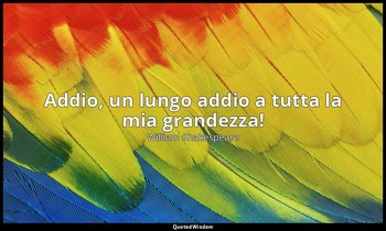 Addio, un lungo addio a tutta la mia grandezza! — William Shakespeare