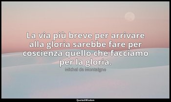 La via più breve per arrivare alla gloria sarebbe fare per coscienza quello che  — Michel de Montaigne