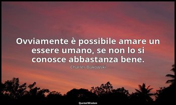 Ovviamente è possibile amare un essere umano, se non lo si conosce abbastanza be — Charles Bukowski