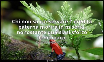 Chi non sa conservare l' eredità paterna morirà in miseria, nonostante qualsiasi — Aleksandr Sergeevič Puškin