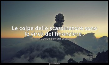 Le colpe dello scassinatore sono le virtù del finanziere . — George Bernard Shaw