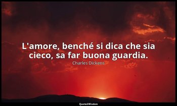 L'amore, benché si dica che sia cieco, sa far buona guardia. — Charles Dickens