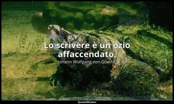 Lo scrivere è un ozio affaccendato. — Johann Wolfgang von Goethe