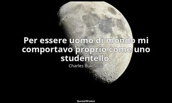 Per essere uomo di mondo mi comportavo proprio come uno studentello. (da Tutti i — Charles Bukowski